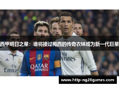 西甲明日之星:谁将接过梅西的传奇衣钵成为新一代巨星 西甲明日之星:谁将接过梅西的传奇衣钵成为新一代巨星