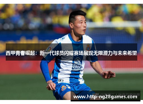 西甲青春崛起:新一代球员闪耀赛场展现无限潜力与未来希望 西甲青春崛起:新一代球员闪耀赛场展现无限潜力与未来希望