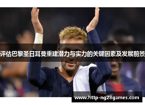 评估巴黎圣日耳曼重建潜力与实力的关键因素及发展前景