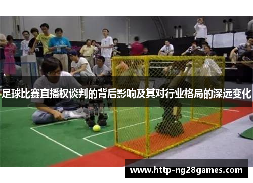 足球比赛直播权谈判的背后影响及其对行业格局的深远变化 足球比赛直播权谈判的背后影响及其对行业格局的深远变化