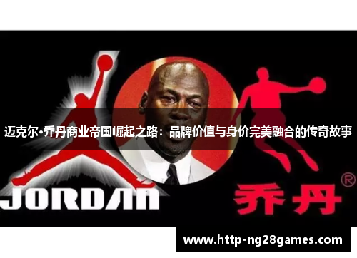迈克尔·乔丹商业帝国崛起之路:品牌价值与身价完美融合的传奇故事 迈克尔·乔丹商业帝国崛起之路:品牌价值与身价完美融合的传奇故事