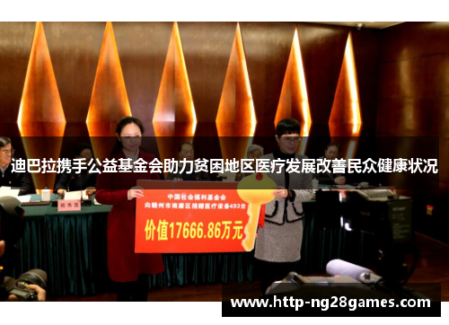 迪巴拉携手公益基金会助力贫困地区医疗发展改善民众健康状况 迪巴拉携手公益基金会助力贫困地区医疗发展改善民众健康状况