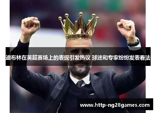 迪布林在英超赛场上的表现引发热议 球迷和专家纷纷发表看法 迪布林在英超赛场上的表现引发热议 球迷和专家纷纷发表看法