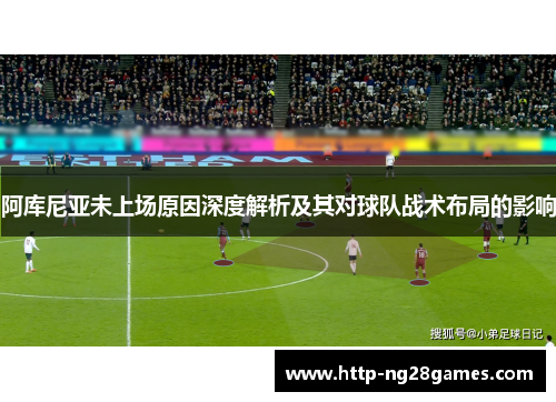 阿库尼亚未上场原因深度解析及其对球队战术布局的影响 阿库尼亚未上场原因深度解析及其对球队战术布局的影响