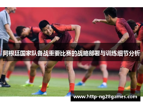 阿根廷国家队备战重要比赛的战略部署与训练细节分析 阿根廷国家队备战重要比赛的战略部署与训练细节分析