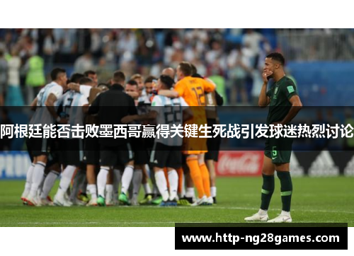 阿根廷能否击败墨西哥赢得关键生死战引发球迷热烈讨论 阿根廷能否击败墨西哥赢得关键生死战引发球迷热烈讨论