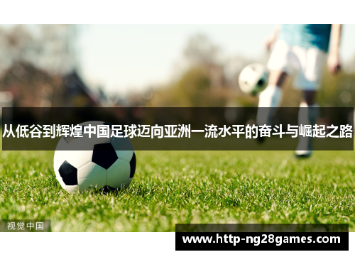 从低谷到辉煌中国足球迈向亚洲一流水平的奋斗与崛起之路 从低谷到辉煌中国足球迈向亚洲一流水平的奋斗与崛起之路