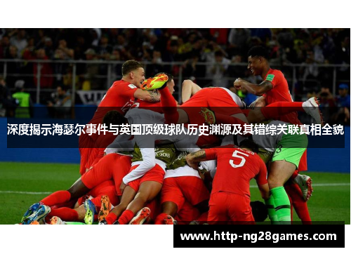 深度揭示海瑟尔事件与英国顶级球队历史渊源及其错综关联真相全貌