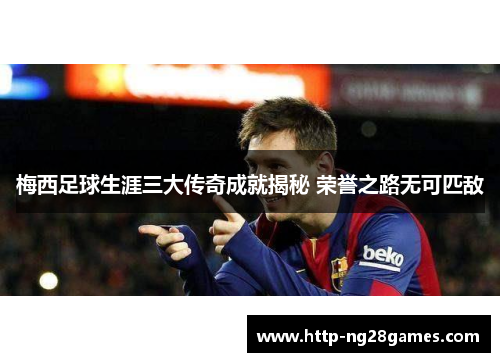 梅西足球生涯三大传奇成就揭秘 荣誉之路无可匹敌